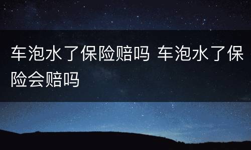 车泡水了保险赔吗 车泡水了保险会赔吗