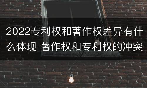 2022专利权和著作权差异有什么体现 著作权和专利权的冲突