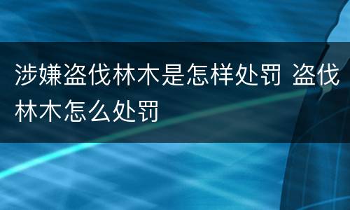 涉嫌盗伐林木是怎样处罚 盗伐林木怎么处罚