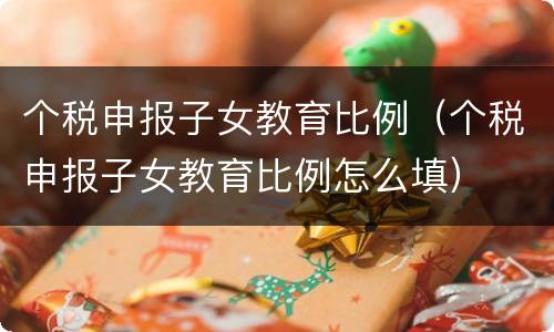 个税申报子女教育比例（个税申报子女教育比例怎么填）