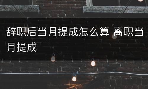 辞职后当月提成怎么算 离职当月提成
