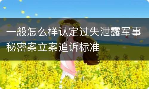 一般怎么样认定过失泄露军事秘密案立案追诉标准