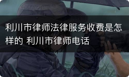 利川市律师法律服务收费是怎样的 利川市律师电话