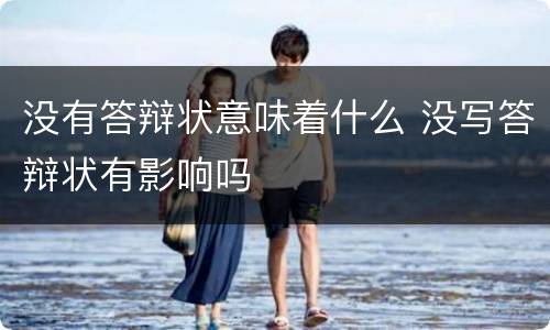 没有答辩状意味着什么 没写答辩状有影响吗