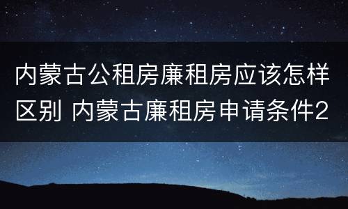 内蒙古公租房廉租房应该怎样区别 内蒙古廉租房申请条件2019