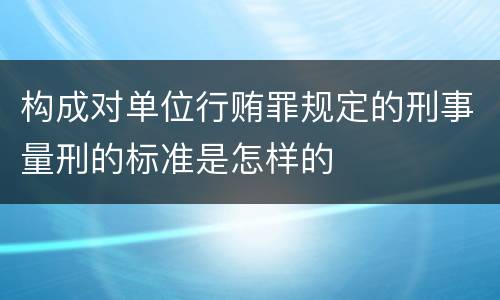 构成对单位行贿罪规定的刑事量刑的标准是怎样的