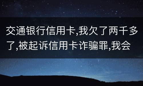 交通银行信用卡,我欠了两千多了,被起诉信用卡诈骗罪,我会受到什么处罚