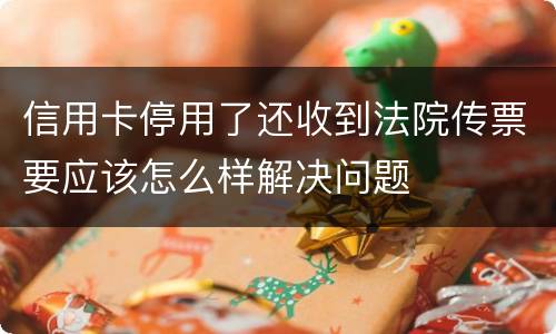 信用卡停用了还收到法院传票要应该怎么样解决问题