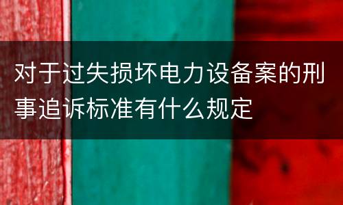 对于过失损坏电力设备案的刑事追诉标准有什么规定