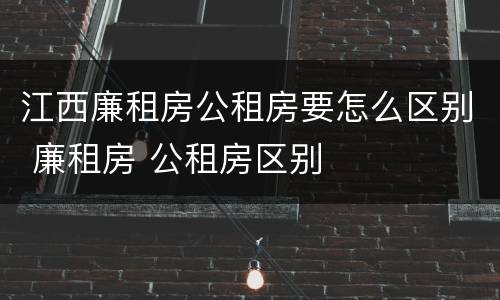 江西廉租房公租房要怎么区别 廉租房 公租房区别