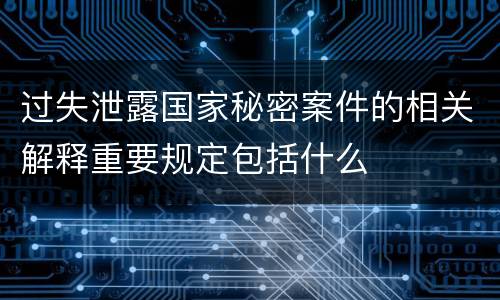 过失泄露国家秘密案件的相关解释重要规定包括什么