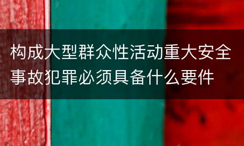 构成大型群众性活动重大安全事故犯罪必须具备什么要件