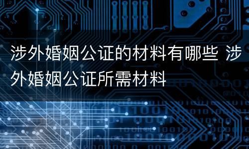 涉外婚姻公证的材料有哪些 涉外婚姻公证所需材料