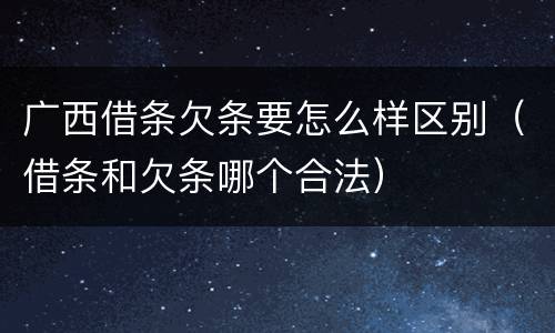 广西借条欠条要怎么样区别（借条和欠条哪个合法）
