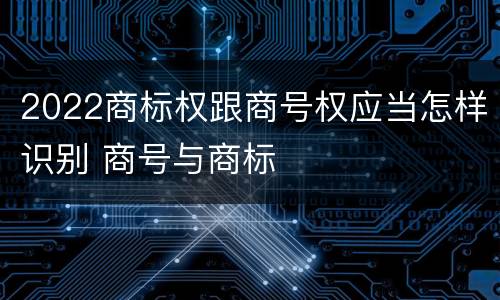 2022商标权跟商号权应当怎样识别 商号与商标
