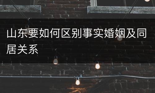 山东要如何区别事实婚姻及同居关系
