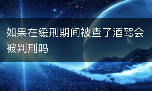 如果在缓刑期间被查了酒驾会被判刑吗