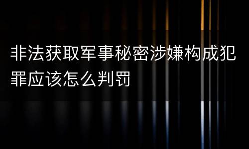 非法获取军事秘密涉嫌构成犯罪应该怎么判罚