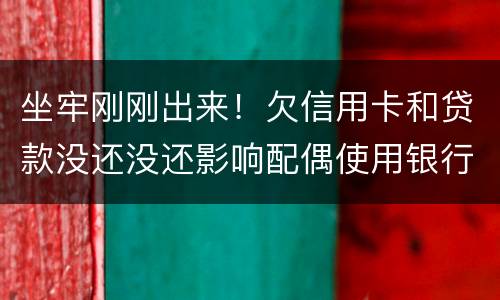 坐牢刚刚出来！欠信用卡和贷款没还没还影响配偶使用银行卡吗？会冻结她的吗