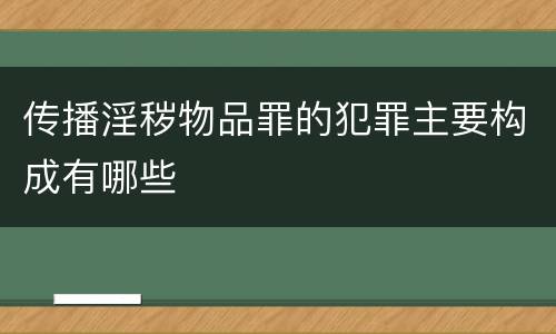 传播淫秽物品罪的犯罪主要构成有哪些