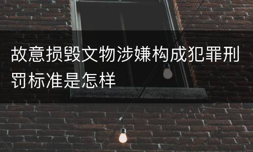故意损毁文物涉嫌构成犯罪刑罚标准是怎样