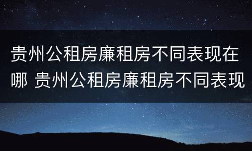 贵州公租房廉租房不同表现在哪 贵州公租房廉租房不同表现在哪些方面
