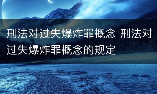 刑法对过失爆炸罪概念 刑法对过失爆炸罪概念的规定