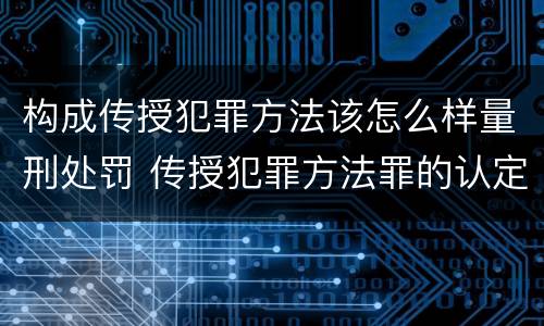 构成传授犯罪方法该怎么样量刑处罚 传授犯罪方法罪的认定