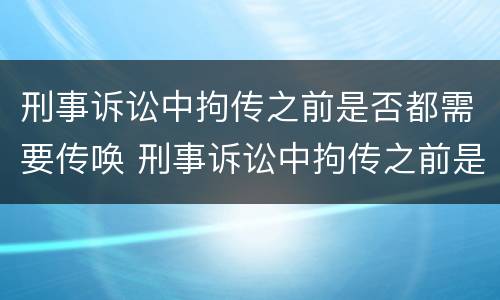刑事诉讼中拘传之前是否都需要传唤 刑事诉讼中拘传之前是否都需要传唤证据