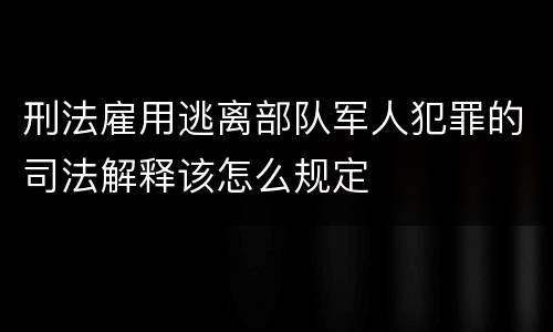 刑法雇用逃离部队军人犯罪的司法解释该怎么规定