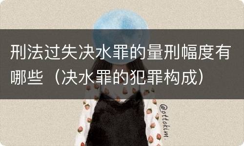 刑法过失决水罪的量刑幅度有哪些（决水罪的犯罪构成）