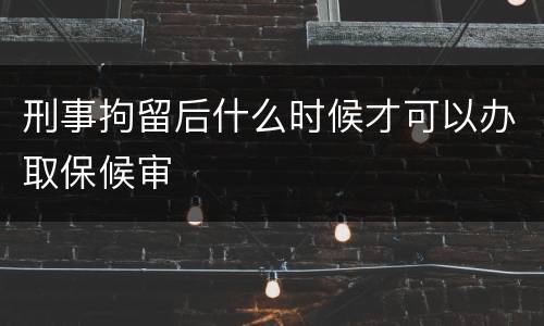 刑事拘留后什么时候才可以办取保候审