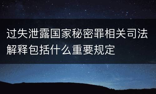 过失泄露国家秘密罪相关司法解释包括什么重要规定