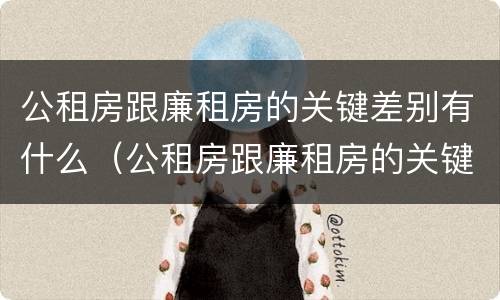 公租房跟廉租房的关键差别有什么（公租房跟廉租房的关键差别有什么不同）