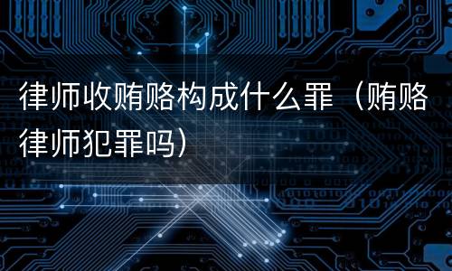 律师收贿赂构成什么罪（贿赂律师犯罪吗）