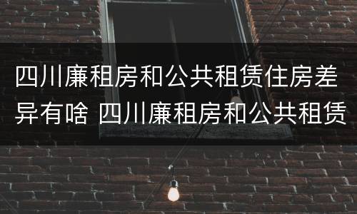 四川廉租房和公共租赁住房差异有啥 四川廉租房和公共租赁住房差异有啥影响