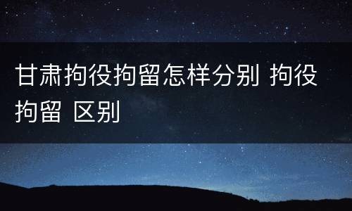 甘肃拘役拘留怎样分别 拘役 拘留 区别