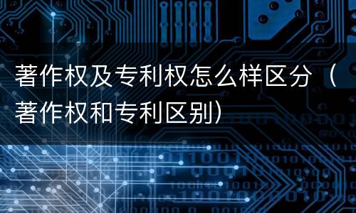 著作权及专利权怎么样区分（著作权和专利区别）