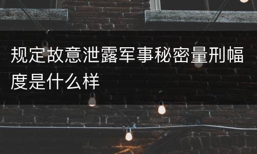 规定故意泄露军事秘密量刑幅度是什么样