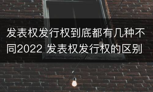 发表权发行权到底都有几种不同2022 发表权发行权的区别