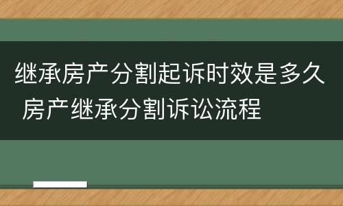 继承房产分割起诉时效是多久 房产继承分割诉讼流程