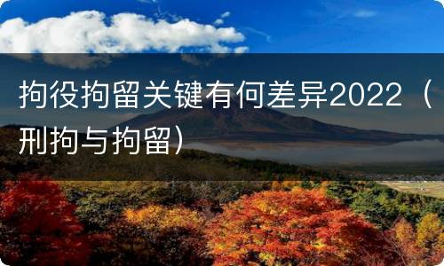 拘役拘留关键有何差异2022（刑拘与拘留）