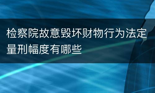 检察院故意毁坏财物行为法定量刑幅度有哪些