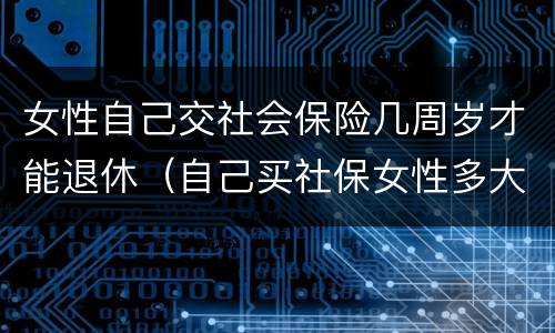 女性自己交社会保险几周岁才能退休（自己买社保女性多大年龄可退休）