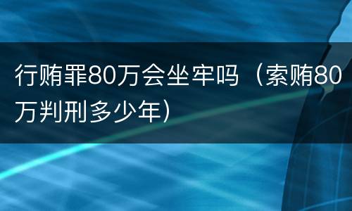 行贿罪80万会坐牢吗（索贿80万判刑多少年）