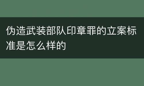 伪造武装部队印章罪的立案标准是怎么样的