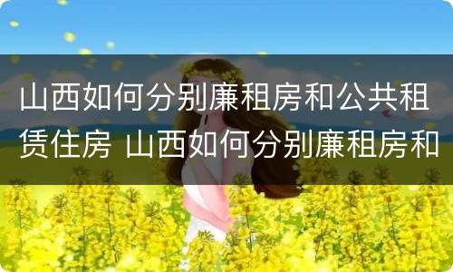 山西如何分别廉租房和公共租赁住房 山西如何分别廉租房和公共租赁住房呢
