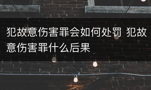 犯故意伤害罪会如何处罚 犯故意伤害罪什么后果