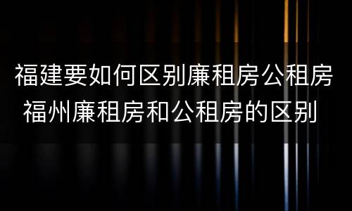 福建要如何区别廉租房公租房 福州廉租房和公租房的区别