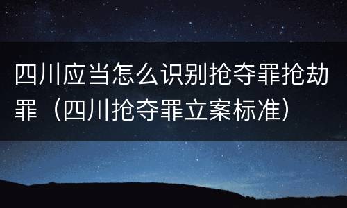 四川应当怎么识别抢夺罪抢劫罪（四川抢夺罪立案标准）